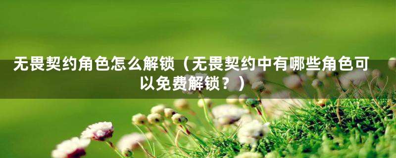 无畏契约角色怎么解锁（无畏契约中有哪些角色可以免费解锁？）