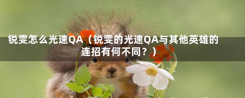 锐雯怎么光速QA（锐雯的光速QA与其他英雄的连招有何不同？）