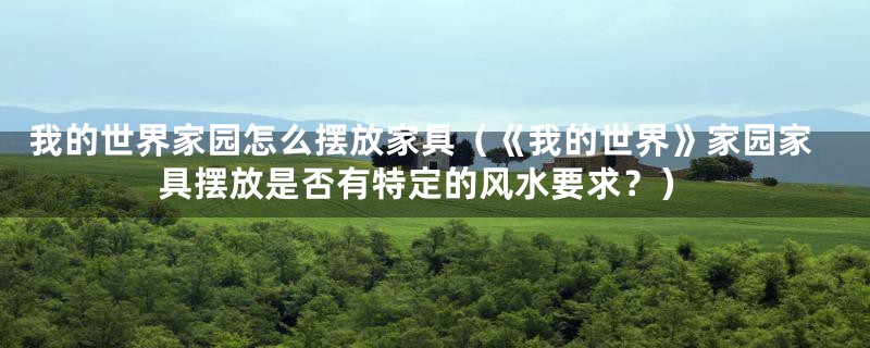 我的世界家园怎么摆放家具(《我的世界》家园家具摆放是否有特定的风水要求?)