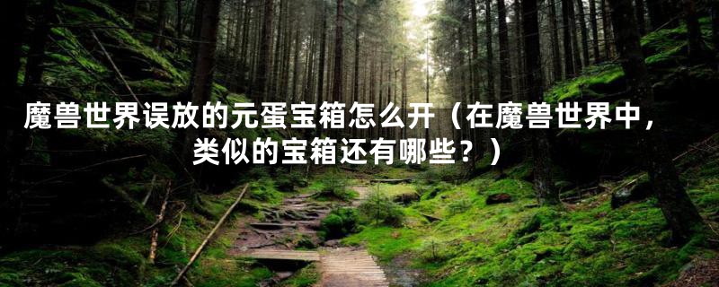 魔兽世界误放的元蛋宝箱怎么开（在魔兽世界中，类似的宝箱还有哪些？）