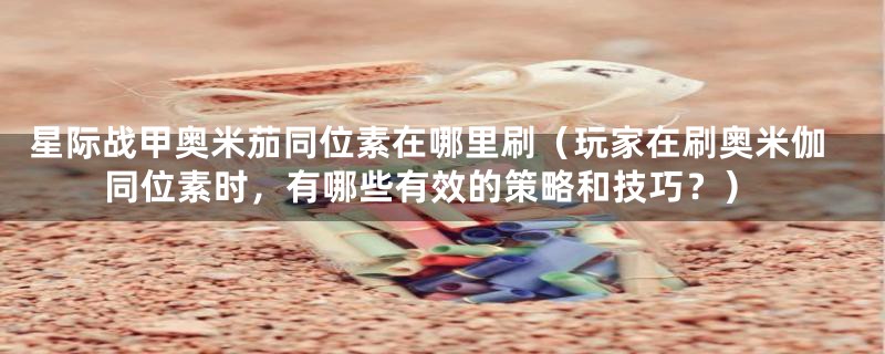 星际战甲奥米茄同位素在哪里刷（玩家在刷奥米伽同位素时，有哪些有效的策略和技巧？）