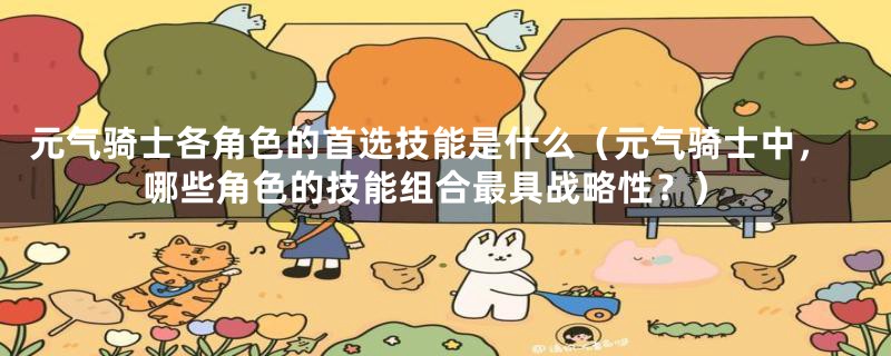 元气骑士各角色的首选技能是什么（元气骑士中，哪些角色的技能组合最具战略性？）