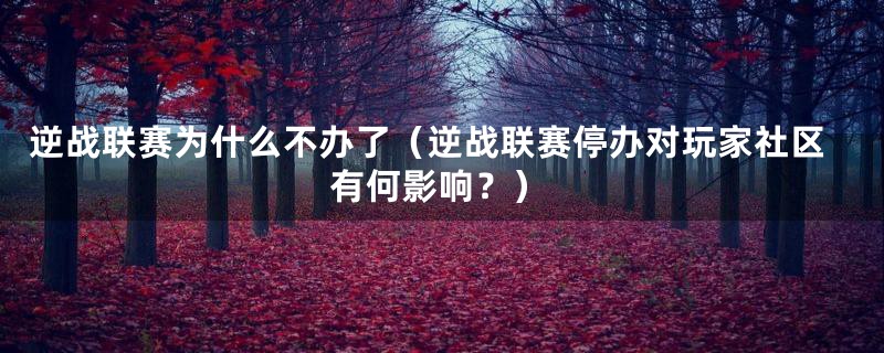 逆战联赛为什么不办了(逆战联赛停办对玩家社区有何影响?)