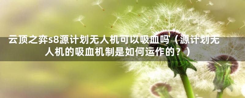 云顶之弈s8源计划无人机可以吸血吗(源计划无人机的吸血机制是如何运作的?)