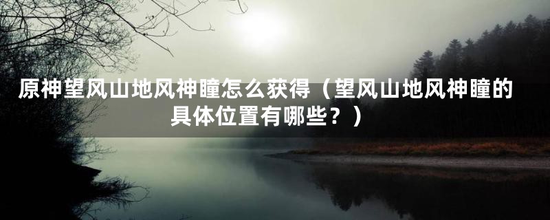 原神望风山地风神瞳怎么获得(望风山地风神瞳的具体位置有哪些?)