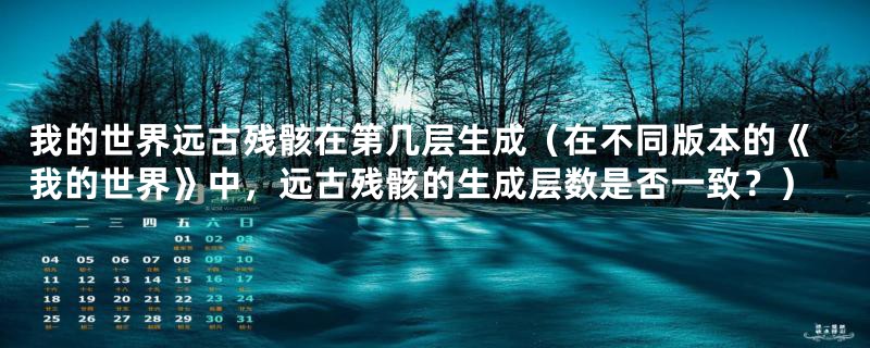 我的世界远古残骸在第几层生成(在不同版本的《我的世界》中,远古残骸的生成层数是否一致?)