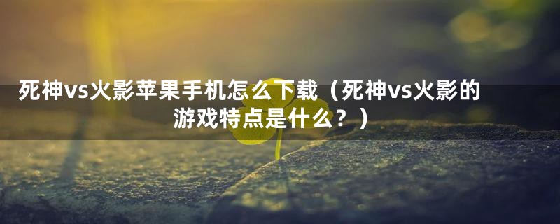 死神vs火影苹果手机怎么下载（死神vs火影的游戏特点是什么？）