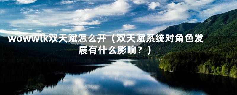 wowwlk双天赋怎么开(双天赋系统对角色发展有什么影响?)