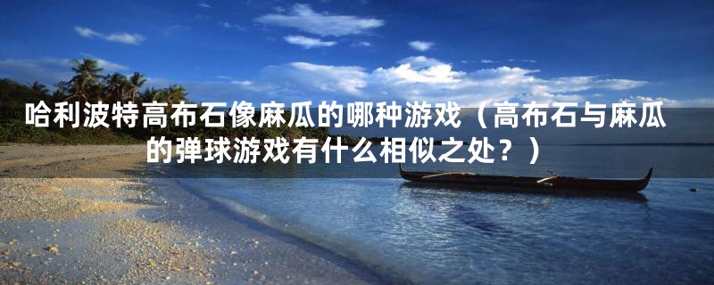 哈利波特高布石像麻瓜的哪种游戏(高布石与麻瓜的弹球游戏有什么相似之处?)