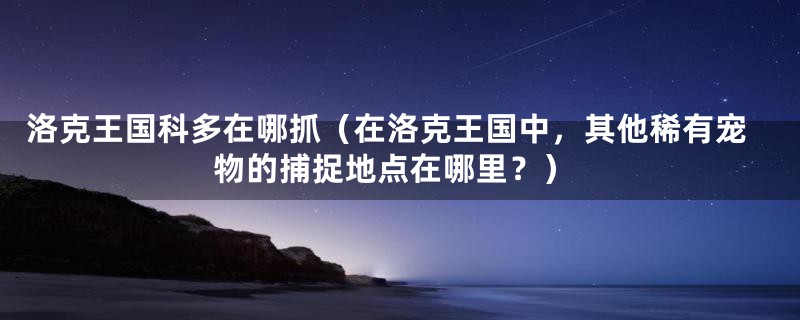 洛克王国科多在哪抓(在洛克王国中,其他稀有宠物的捕捉地点在哪里?)