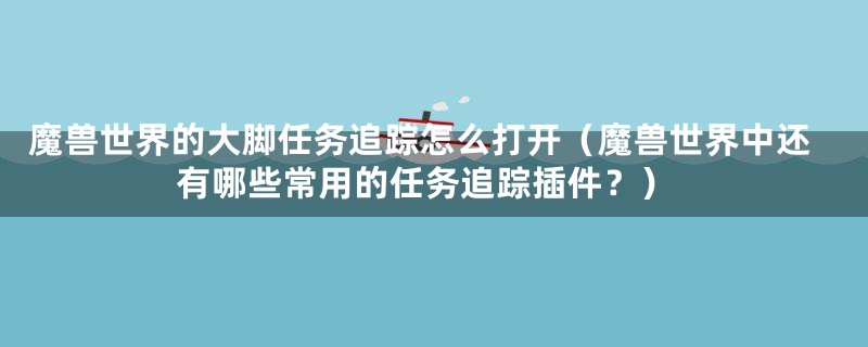 魔兽世界的大脚任务追踪怎么打开(魔兽世界中还有哪些常用的任务追踪插件?)