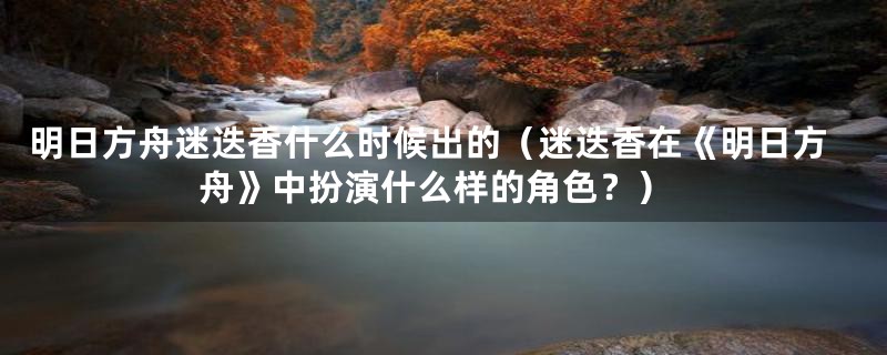 明日方舟迷迭香什么时候出的（迷迭香在《明日方舟》中扮演什么样的角色？）