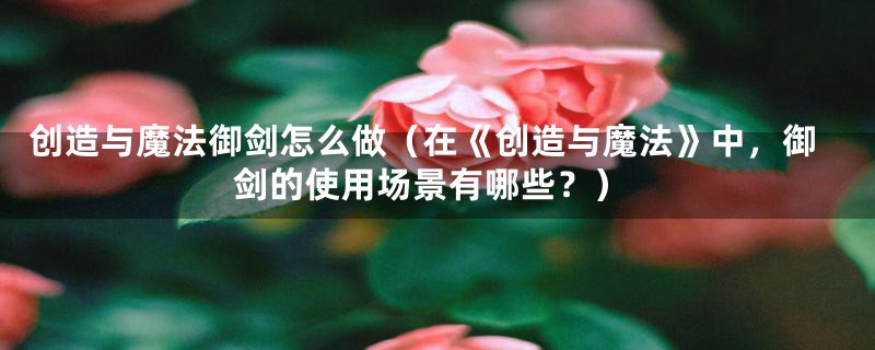 创造与魔法御剑怎么做（在《创造与魔法》中，御剑的使用场景有哪些？）