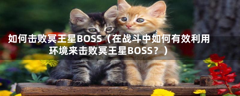如何击败冥王星BOSS(在战斗中如何有效利用环境来击败冥王星BOSS?)