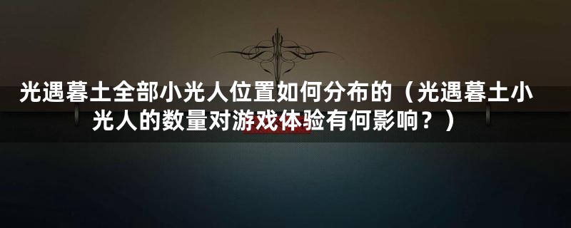 光遇暮土全部小光人位置如何分布的(光遇暮土小光人的数量对游戏体验有何影响?)