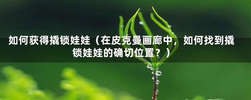如何获得撬锁娃娃（在皮克曼画廊中，如何找到撬锁娃娃的确切位置？）