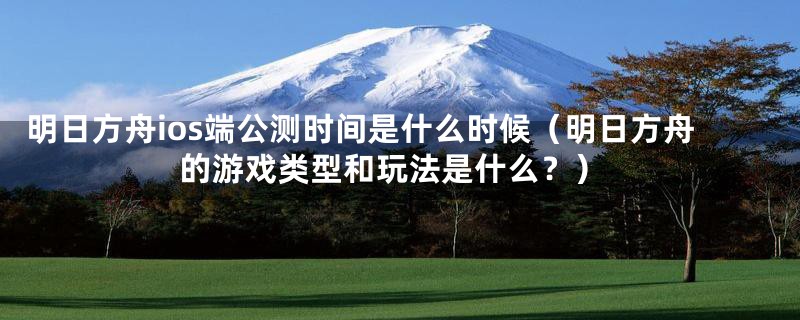 明日方舟ios端公测时间是什么时候(明日方舟的游戏类型和玩法是什么?)