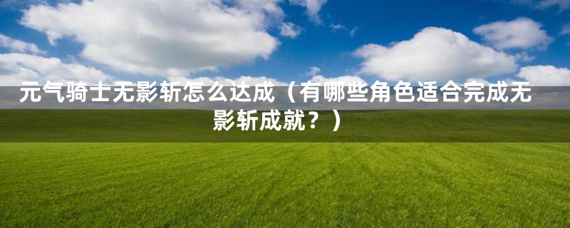 元气骑士无影斩怎么达成(有哪些角色适合完成无影斩成就?)