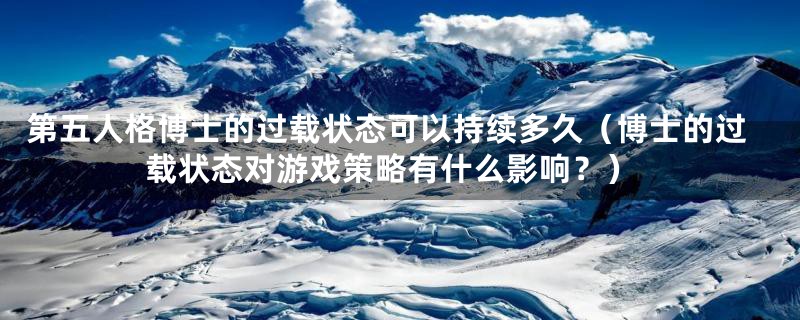 第五人格博士的过载状态可以持续多久(博士的过载状态对游戏策略有什么影响?)