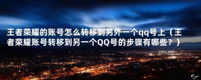 王者荣耀的账号怎么转移到另外一个qq号上(王者荣耀账号转移到另一个QQ号的步骤有哪些?)