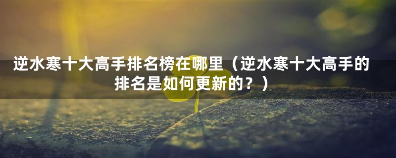 逆水寒十大高手排名榜在哪里(逆水寒十大高手的排名是如何更新的?)