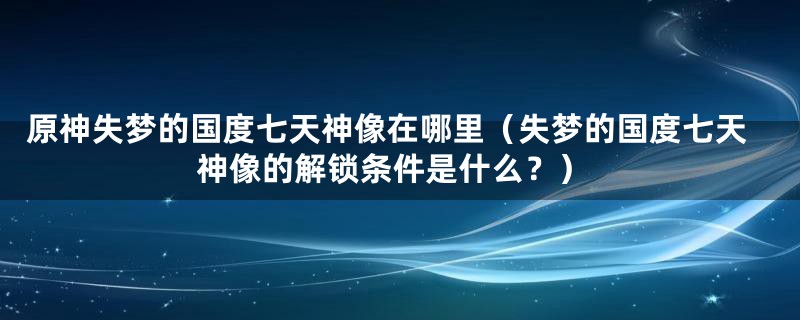 原神失梦的国度七天神像在哪里(失梦的国度七天神像的解锁条件是什么?)