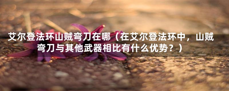 艾尔登法环山贼弯刀在哪(在艾尔登法环中,山贼弯刀与其他武器相比有什么优势?)