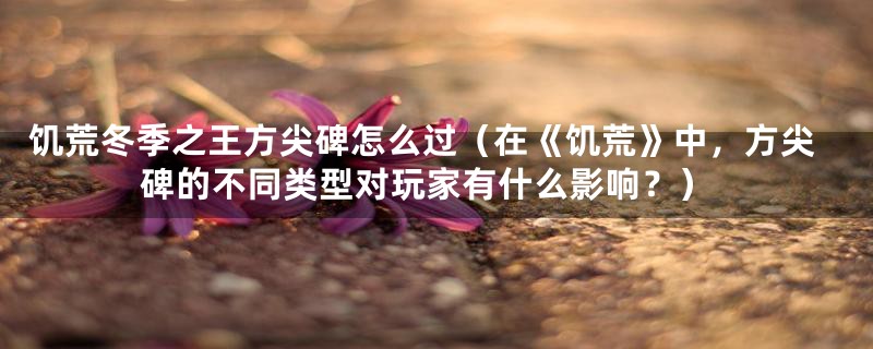 饥荒冬季之王方尖碑怎么过(在《饥荒》中,方尖碑的不同类型对玩家有什么影响?)