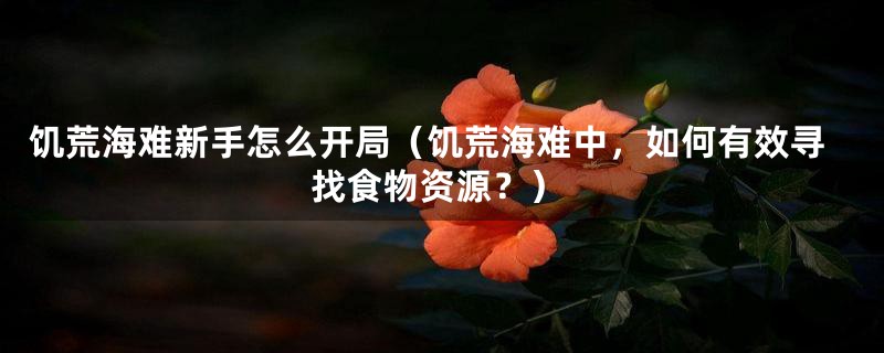 饥荒海难新手怎么开局(饥荒海难中,如何有效寻找食物资源?)
