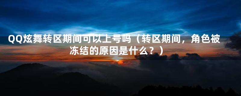 QQ炫舞转区期间可以上号吗(转区期间,角色被冻结的原因是什么?)