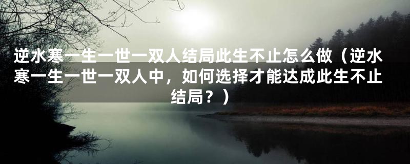 逆水寒一生一世一双人结局此生不止怎么做(逆水寒一生一世一双人中,如何选择才能达成此生不止结局?)