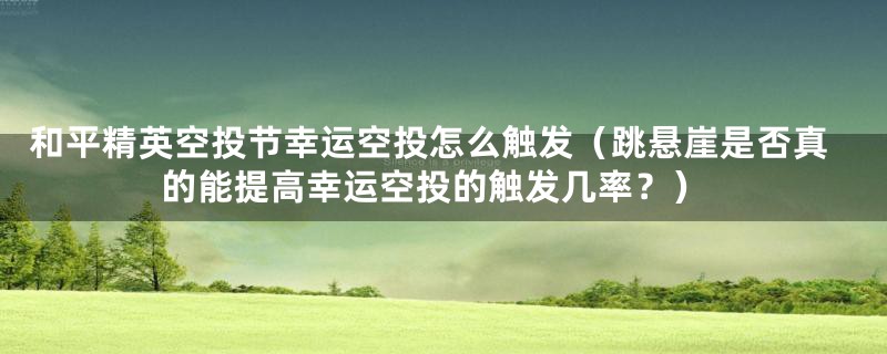 和平精英空投节幸运空投怎么触发（跳悬崖是否真的能提高幸运空投的触发几率？）