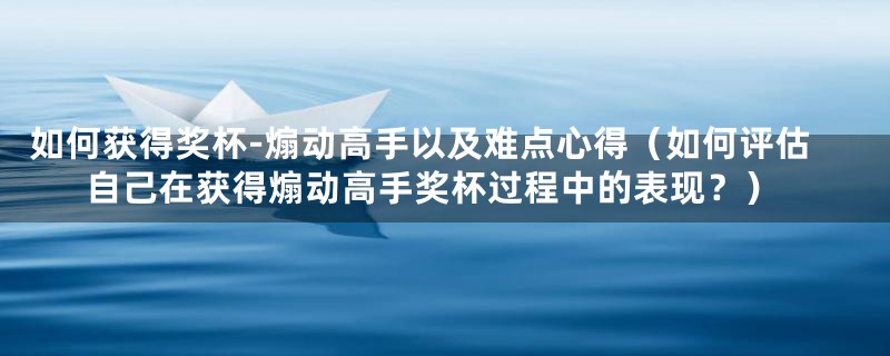 如何获得奖杯-煽动高手以及难点心得(如何评估自己在获得煽动高手奖杯过程中的表现?)