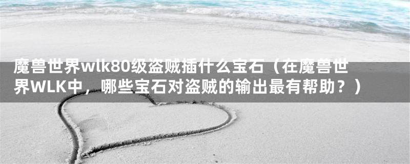 魔兽世界wlk80级盗贼插什么宝石(在魔兽世界WLK中,哪些宝石对盗贼的输出最有帮助?)