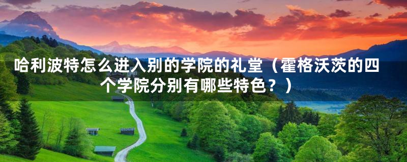 哈利波特怎么进入别的学院的礼堂(霍格沃茨的四个学院分别有哪些特色?)