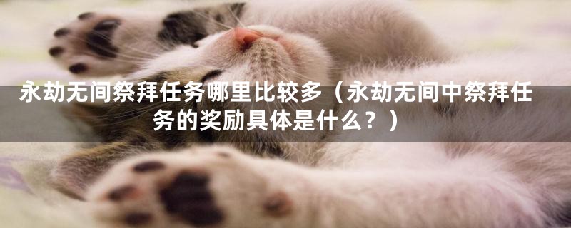 永劫无间祭拜任务哪里比较多（永劫无间中祭拜任务的奖励具体是什么？）
