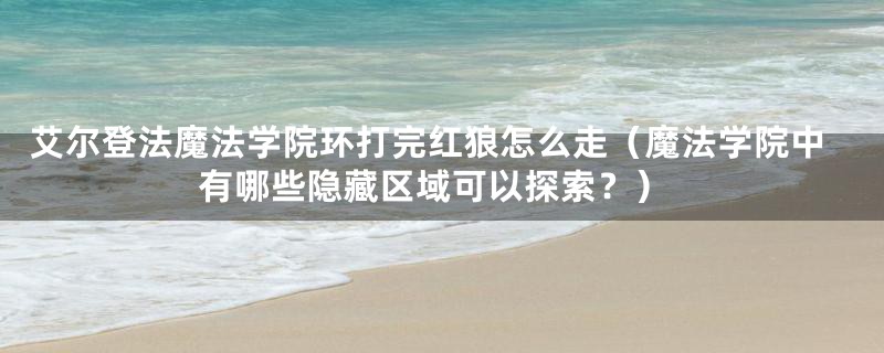 艾尔登法魔法学院环打完红狼怎么走(魔法学院中有哪些隐藏区域可以探索?)
