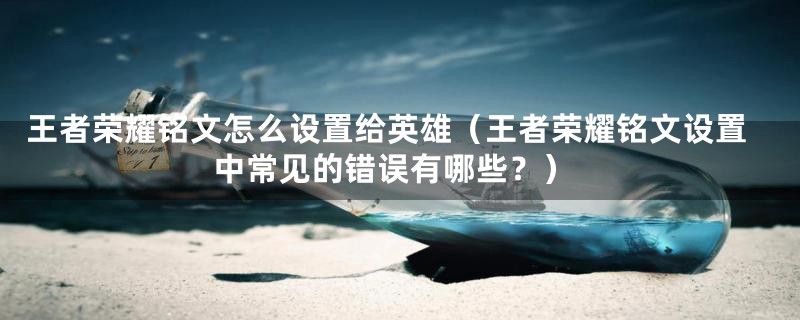 王者荣耀铭文怎么设置给英雄（王者荣耀铭文设置中常见的错误有哪些？）