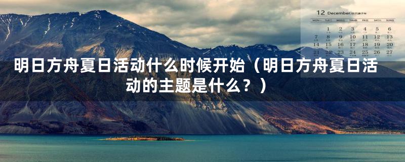 明日方舟夏日活动什么时候开始(明日方舟夏日活动的主题是什么?)