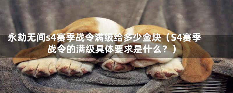 永劫无间s4赛季战令满级给多少金块(S4赛季战令的满级具体要求是什么?)