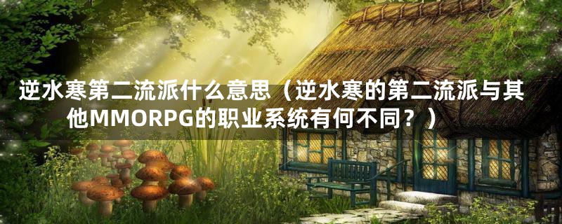 逆水寒第二流派什么意思(逆水寒的第二流派与其他MMORPG的职业系统有何不同?)