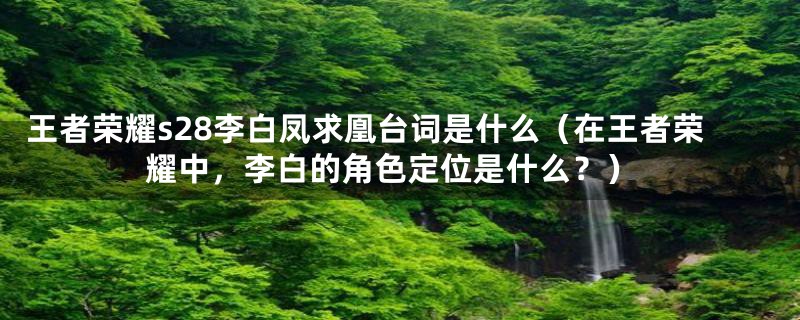 王者荣耀s28李白凤求凰台词是什么(在王者荣耀中,李白的角色定位是什么?)
