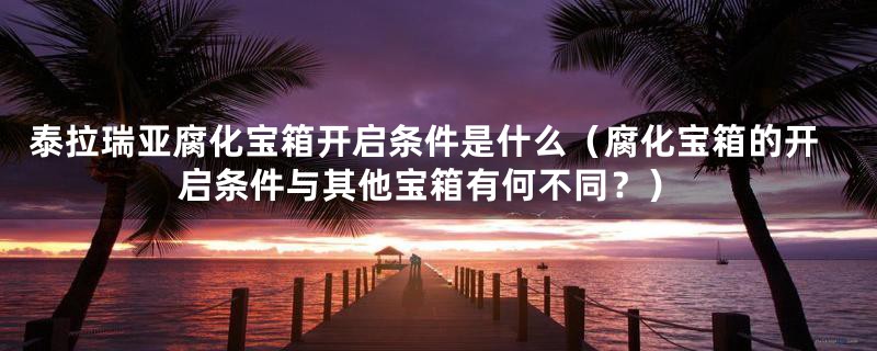 泰拉瑞亚腐化宝箱开启条件是什么（腐化宝箱的开启条件与其他宝箱有何不同？）