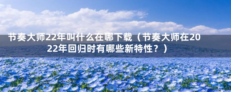 节奏大师22年叫什么在哪下载(节奏大师在2022年回归时有哪些新特性?)