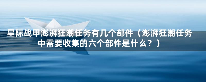 星际战甲澎湃狂潮任务有几个部件(澎湃狂潮任务中需要收集的六个部件是什么?)