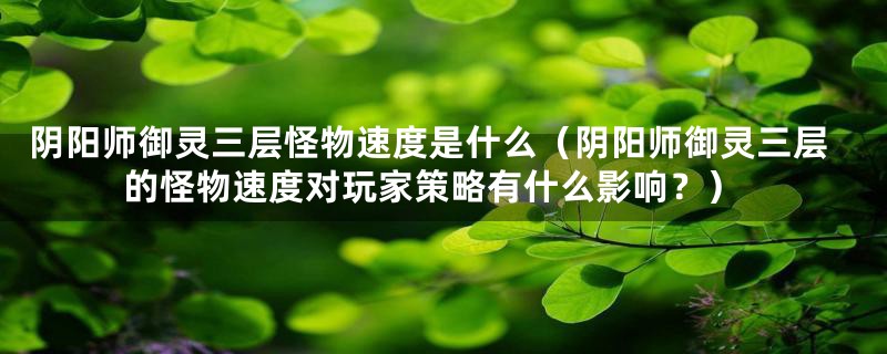 阴阳师御灵三层怪物速度是什么(阴阳师御灵三层的怪物速度对玩家策略有什么影响?)