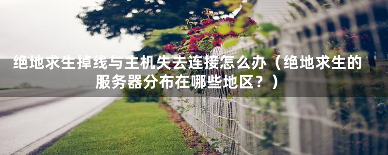 绝地求生掉线与主机失去连接怎么办(绝地求生的服务器分布在哪些地区?)