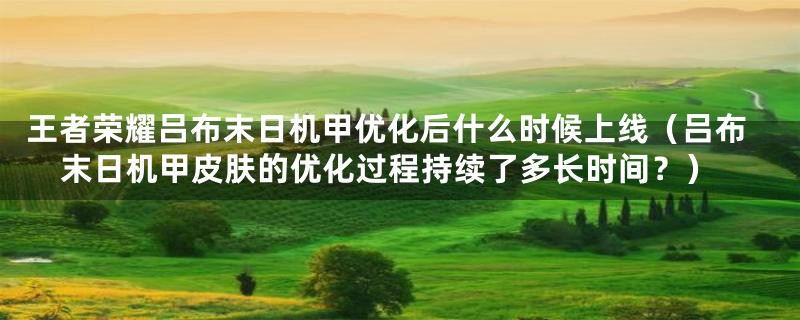 王者荣耀吕布末日机甲优化后什么时候上线(吕布末日机甲皮肤的优化过程持续了多长时间?)