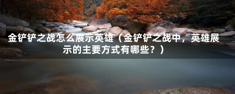 金铲铲之战怎么展示英雄(金铲铲之战中,英雄展示的主要方式有哪些?)