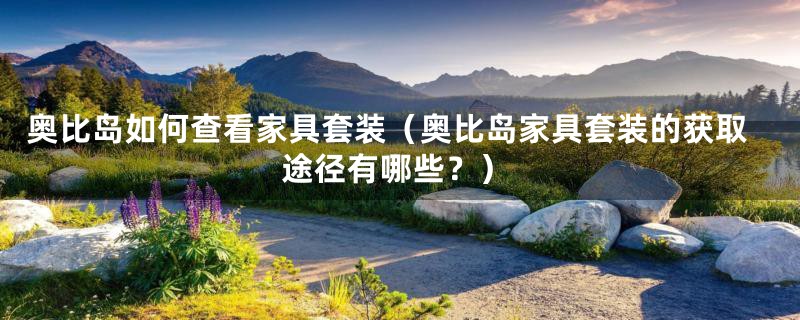 奥比岛如何查看家具套装(奥比岛家具套装的获取途径有哪些?)